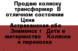 Продаю коляску трансформер. В отличном состоянии. › Цена ­ 2 500 - Астраханская обл., Знаменск г. Дети и материнство » Коляски и переноски   